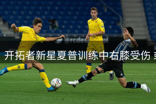 开拓者新星夏普训练中右膝受伤 或将休战半年