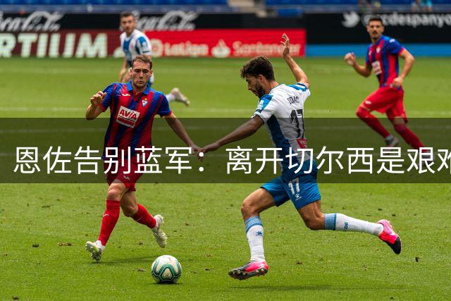 恩佐告别蓝军：离开切尔西是艰难抉择