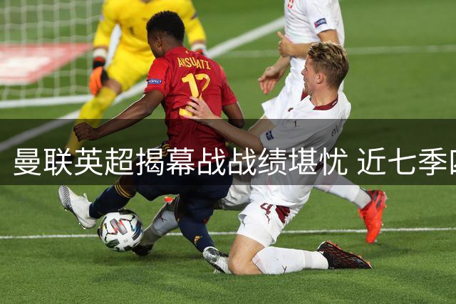 曼联英超揭幕战战绩堪忧 近七季四次遭遇开门黑